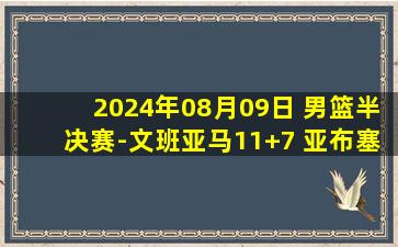 2024年08月09日 男篮半决赛-文班亚马11+7 亚布塞莱17+7 法国逆转德国进决赛